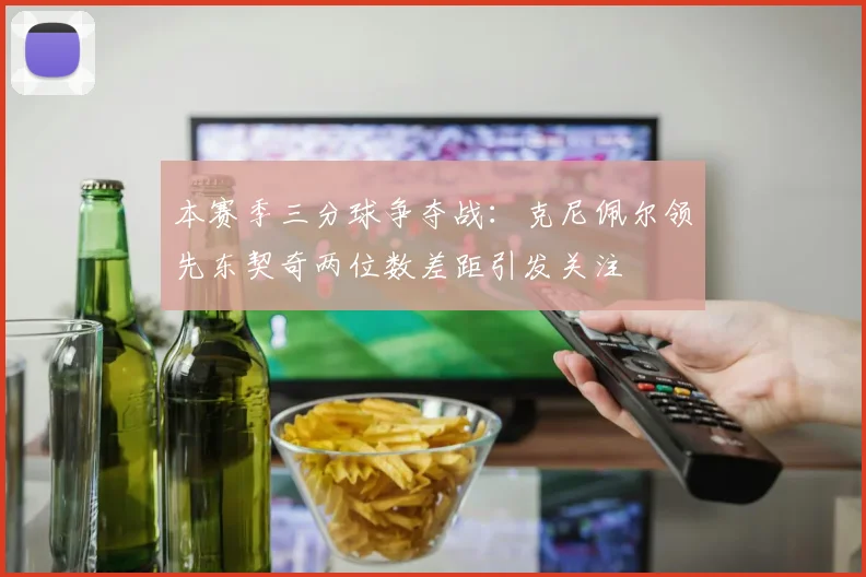 本赛季三分球争夺战：克尼佩尔领先东契奇两位数差距引发关注