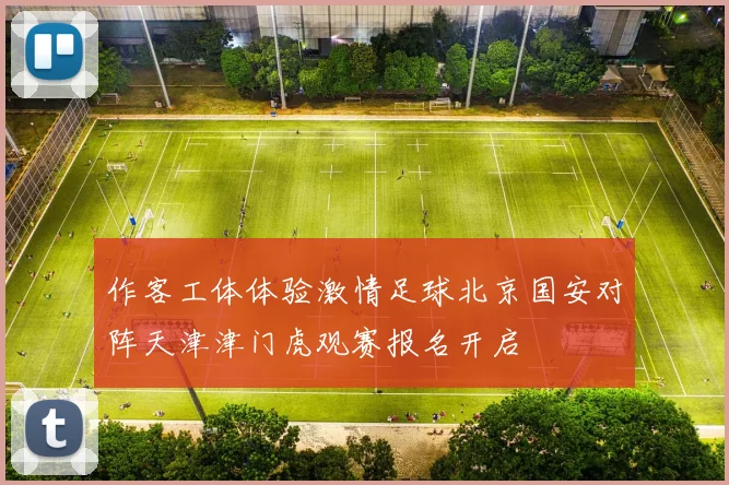 作客工体体验激情足球北京国安对阵天津津门虎观赛报名开启