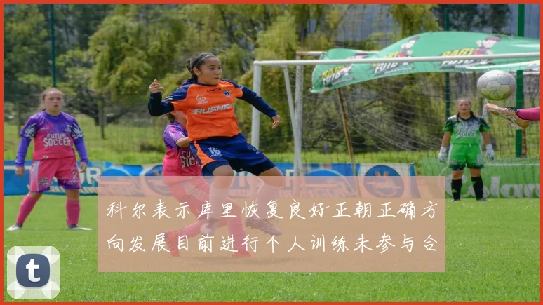 科尔表示库里恢复良好正朝正确方向发展目前进行个人训练未参与合练