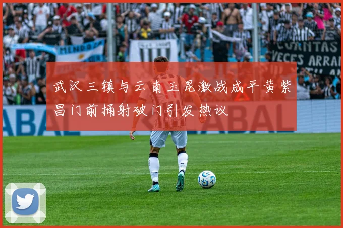 武汉三镇与云南玉昆激战成平黄紫昌门前捅射破门引发热议