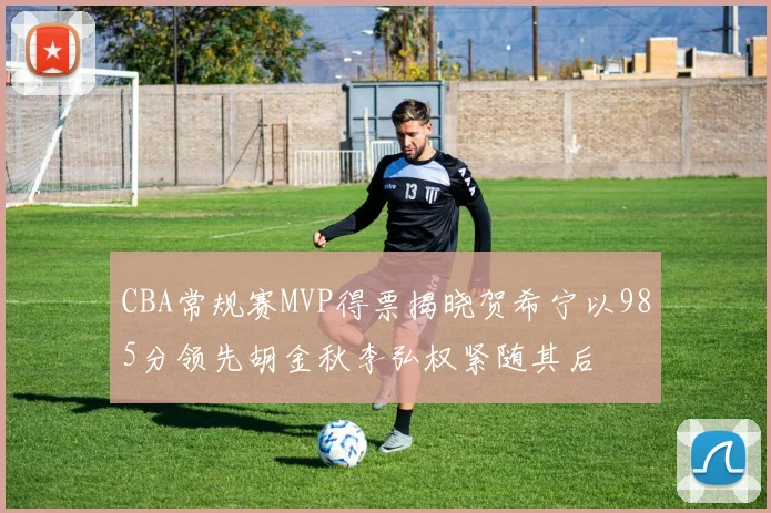 CBA常规赛MVP得票揭晓贺希宁以985分领先胡金秋李弘权紧随其后