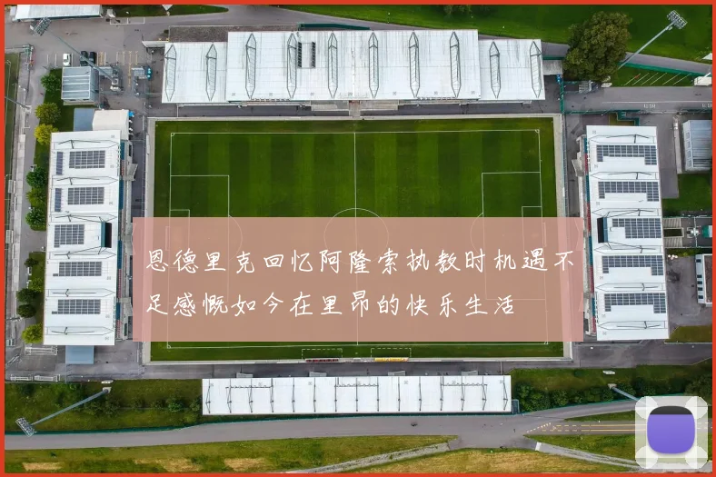 恩德里克回忆阿隆索执教时机遇不足感慨如今在里昂的快乐生活