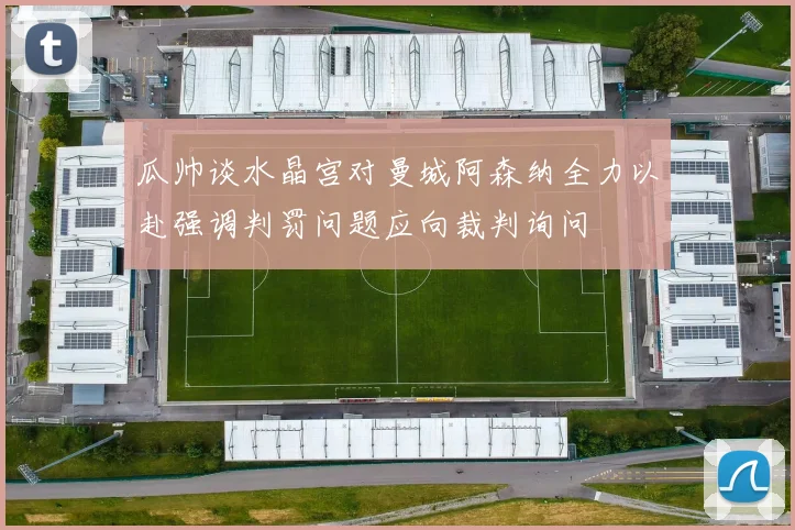瓜帅谈水晶宫对曼城阿森纳全力以赴强调判罚问题应向裁判询问