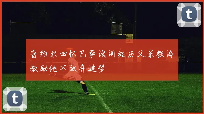 普约尔回忆巴萨试训经历父亲教诲激励他不放弃追梦