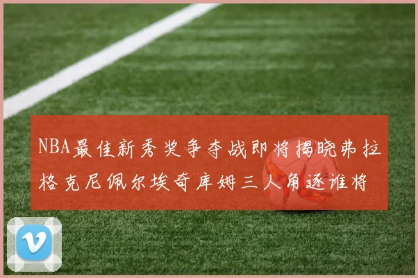 NBA最佳新秀奖争夺战即将揭晓弗拉格克尼佩尔埃奇库姆三人角逐谁将获胜