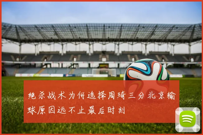 绝杀战术为何选择周琦三分北京输球原因远不止最后时刻