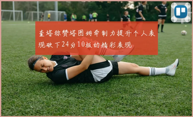 奎塔称赞塔图姆牵制力提升个人表现砍下24分10板的精彩表现