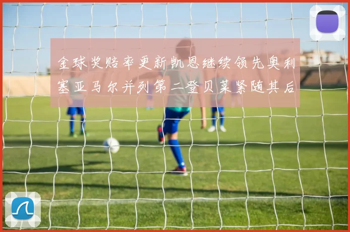 金球奖赔率更新凯恩继续领先奥利塞亚马尔并列第二登贝莱紧随其后