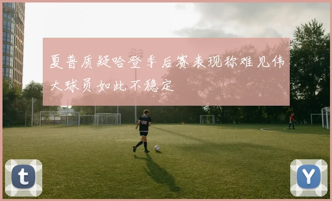 夏普质疑哈登季后赛表现称难见伟大球员如此不稳定