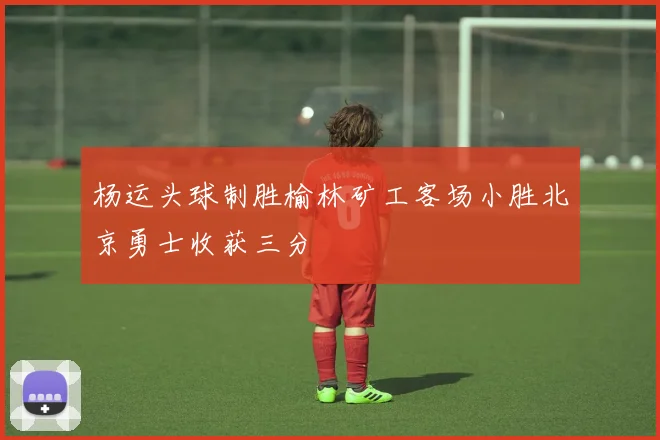 杨运头球制胜榆林矿工客场小胜北京勇士收获三分