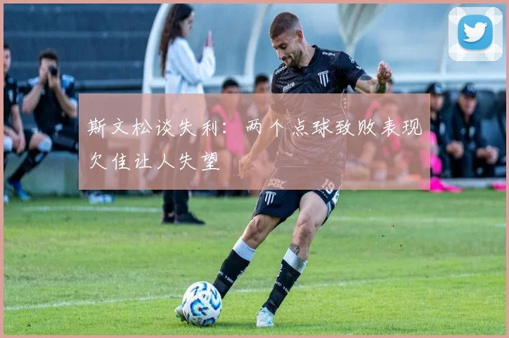 斯文松谈失利:两个点球致败表现欠佳让人失望