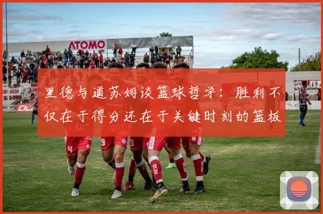 里德与道苏姆谈篮球哲学:胜利不仅在于得分还在于关键时刻的篮板球