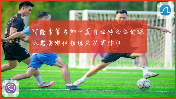 阿隆索等名帅今夏自由转会你的球队需要哪位教练来执掌帅印