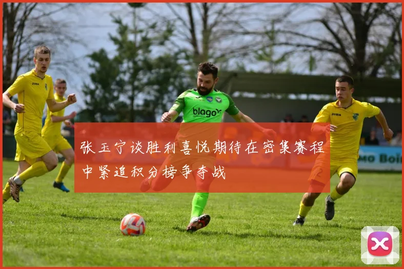 张玉宁谈胜利喜悦期待在密集赛程中紧追积分榜争夺战