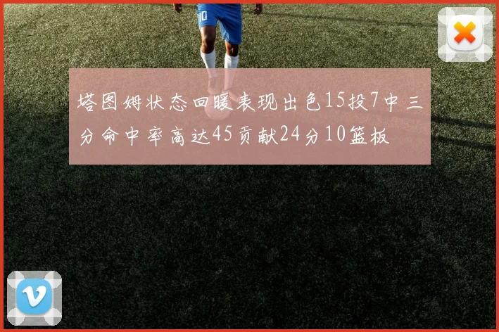 塔图姆状态回暖表现出色15投7中三分命中率高达45贡献24分10篮板