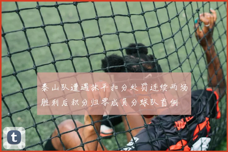 泰山队遭遇抹平扣分处罚连续两场胜利后积分归零成负分球队首例