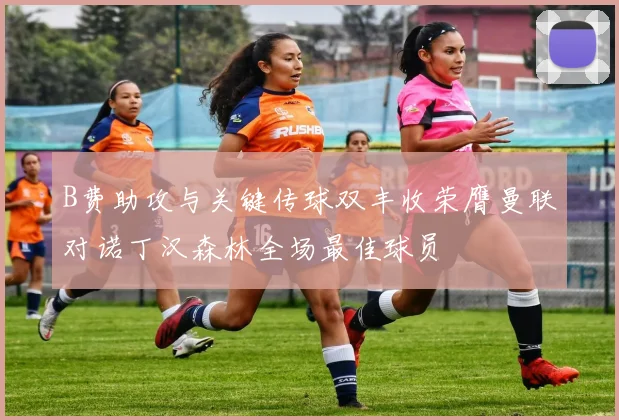 B费助攻与关键传球双丰收荣膺曼联对诺丁汉森林全场最佳球员