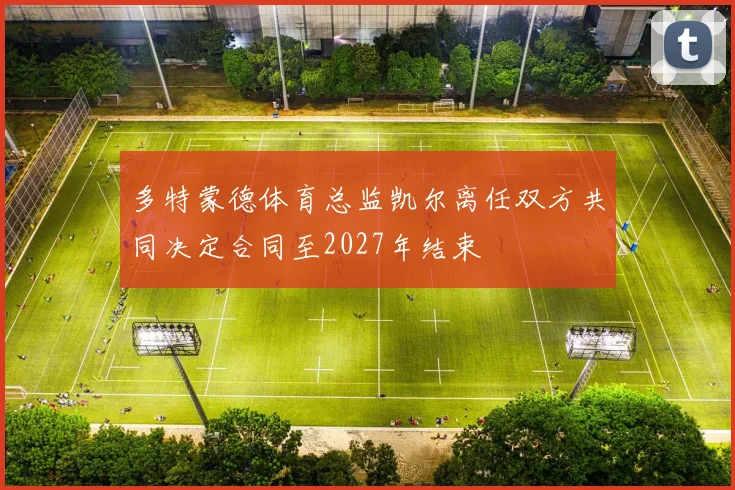 多特蒙德体育总监凯尔离任双方共同决定合同至2027年结束