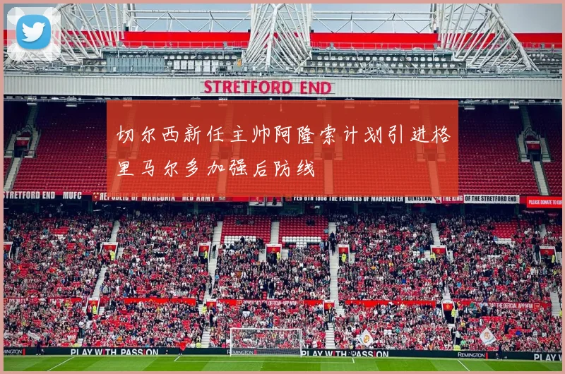 切尔西新任主帅阿隆索计划引进格里马尔多加强后防线