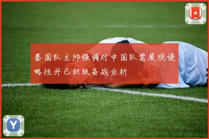 泰国队主帅强调对中国队需展现侵略性并已积极备战分析