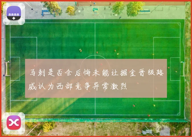 马刺是否会后悔未能让掘金晋级路威认为西部竞争异常激烈