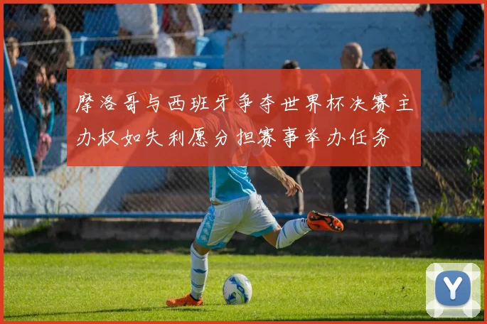 摩洛哥与西班牙争夺世界杯决赛主办权如失利愿分担赛事举办任务