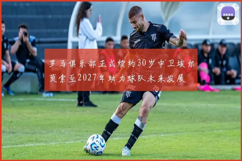 罗马俱乐部正式续约30岁中卫埃尔莫索至2027年助力球队未来发展
