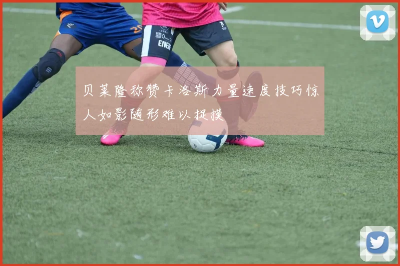 贝莱隆称赞卡洛斯力量速度技巧惊人如影随形难以捉摸