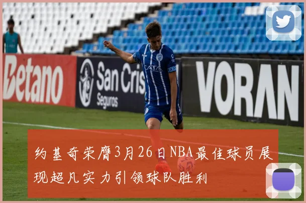 约基奇荣膺3月26日NBA最佳球员展现超凡实力引领球队胜利