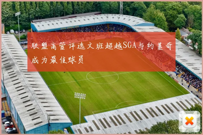 联盟高管评选文班超越SGA与约基奇成为最佳球员