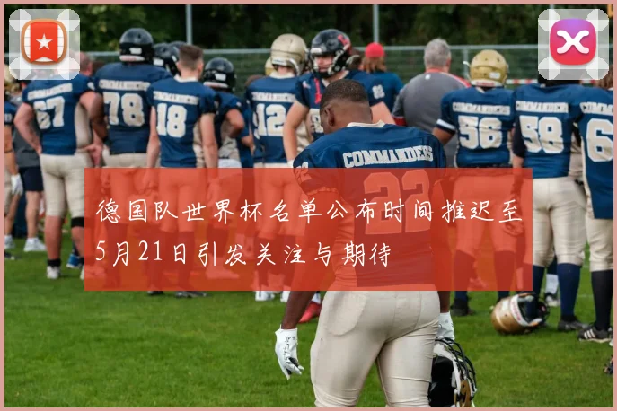 德国队世界杯名单公布时间推迟至5月21日引发关注与期待