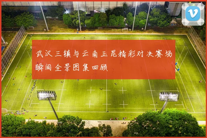 武汉三镇与云南玉昆精彩对决赛场瞬间全景图集回顾