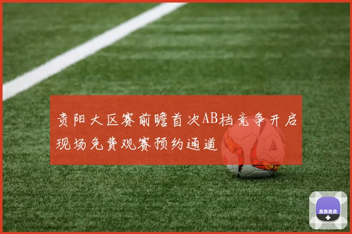 贵阳大区赛前瞻首次AB档竞争开启现场免费观赛预约通道
