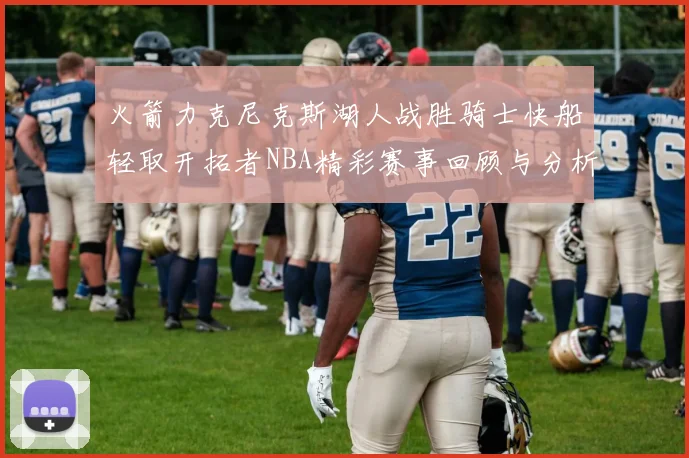 火箭力克尼克斯湖人战胜骑士快船轻取开拓者NBA精彩赛事回顾与分析