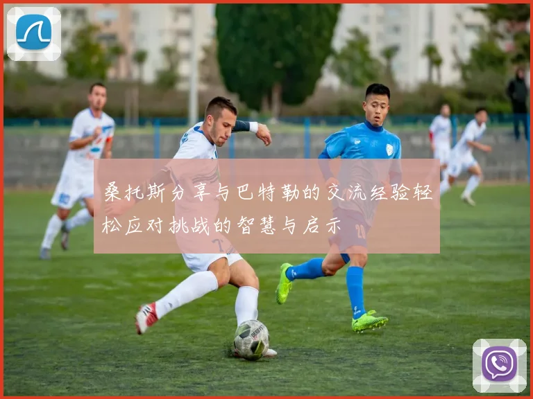 桑托斯分享与巴特勒的交流经验轻松应对挑战的智慧与启示