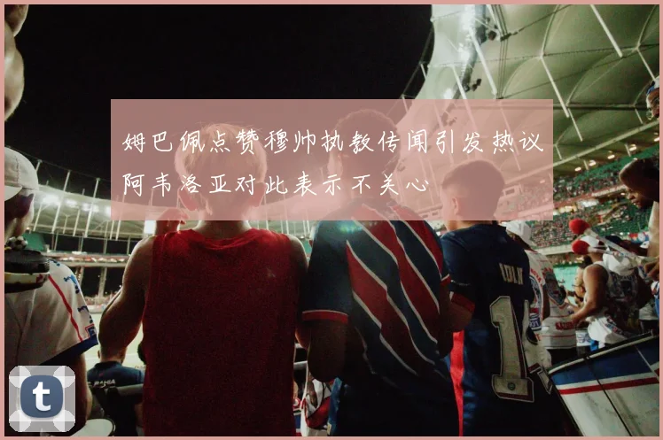 姆巴佩点赞穆帅执教传闻引发热议阿韦洛亚对此表示不关心