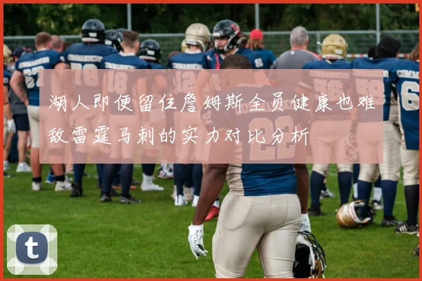 湖人即便留住詹姆斯全员健康也难敌雷霆马刺的实力对比分析